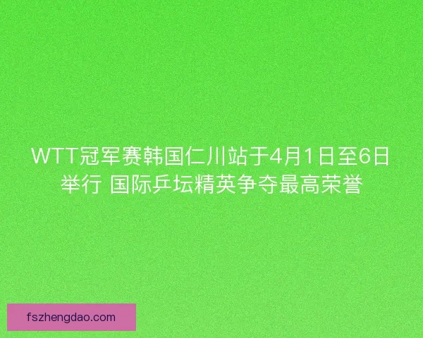 WTT冠军赛韩国仁川站于4月1日至6日举行 国际乒坛精英争夺最高荣誉