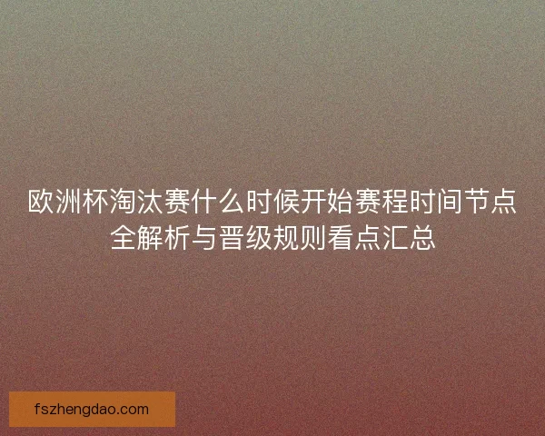 欧洲杯淘汰赛什么时候开始赛程时间节点全解析与晋级规则看点汇总