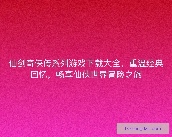 仙剑奇侠传系列游戏下载大全，重温经典回忆，畅享仙侠世界冒险之旅