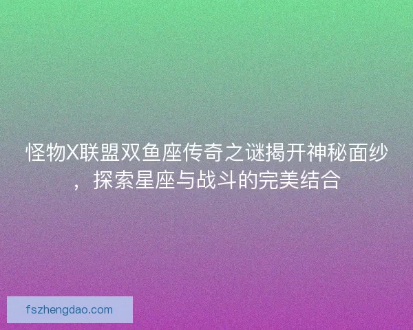 怪物X联盟双鱼座传奇之谜揭开神秘面纱，探索星座与战斗的完美结合