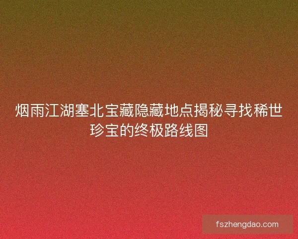 烟雨江湖塞北宝藏隐藏地点揭秘寻找稀世珍宝的终极路线图