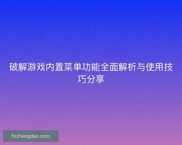 破解游戏内置菜单功能全面解析与使用技巧分享