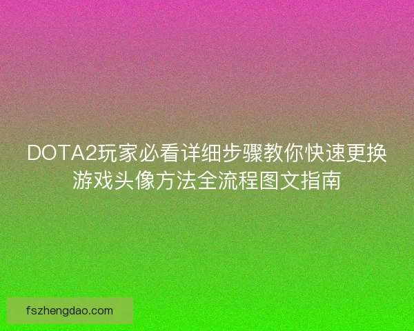 DOTA2玩家必看详细步骤教你快速更换游戏头像方法全流程图文指南