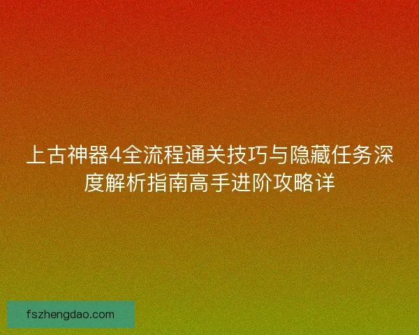 上古神器4全流程通关技巧与隐藏任务深度解析指南高手进阶攻略详
