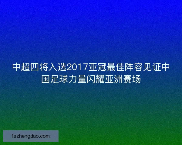 中超四将入选2017亚冠最佳阵容见证中国足球力量闪耀亚洲赛场
