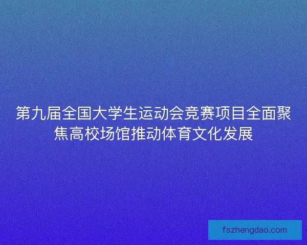 第九届全国大学生运动会竞赛项目全面聚焦高校场馆推动体育文化发展