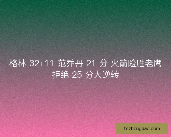格林 32+11 范乔丹 21 分 火箭险胜老鹰拒绝 25 分大逆转