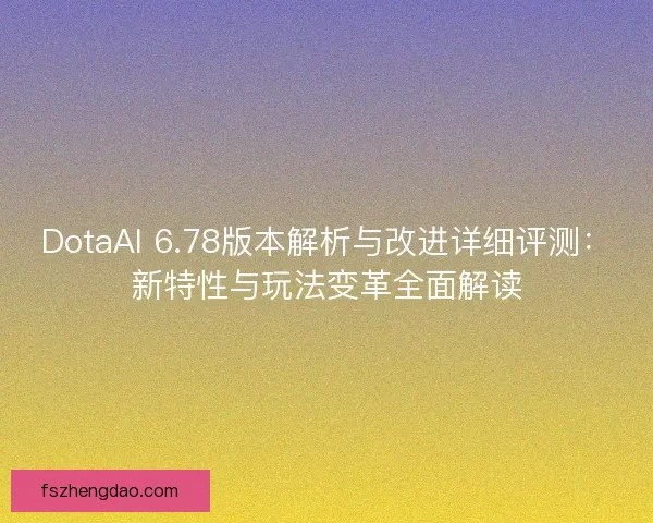 DotaAI 6.78版本解析与改进详细评测：新特性与玩法变革全面解读