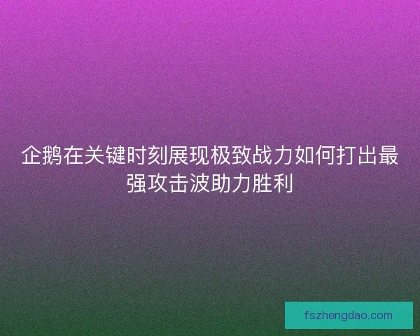 企鹅在关键时刻展现极致战力如何打出最强攻击波助力胜利
