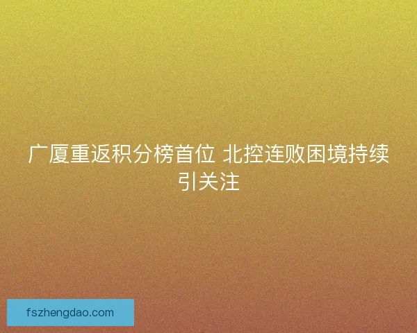 广厦重返积分榜首位 北控连败困境持续引关注