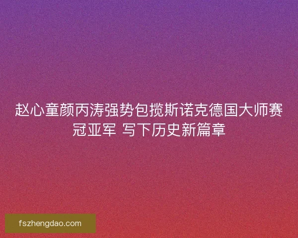 赵心童颜丙涛强势包揽斯诺克德国大师赛冠亚军 写下历史新篇章