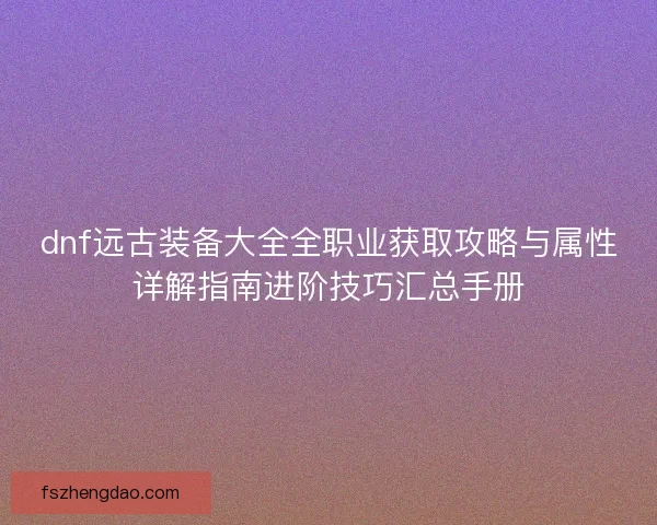 dnf远古装备大全全职业获取攻略与属性详解指南进阶技巧汇总手册