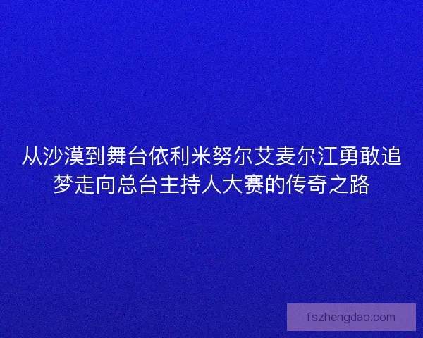 从沙漠到舞台依利米努尔艾麦尔江勇敢追梦走向总台主持人大赛的传奇之路