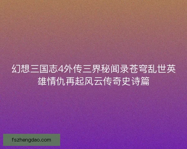 幻想三国志4外传三界秘闻录苍穹乱世英雄情仇再起风云传奇史诗篇