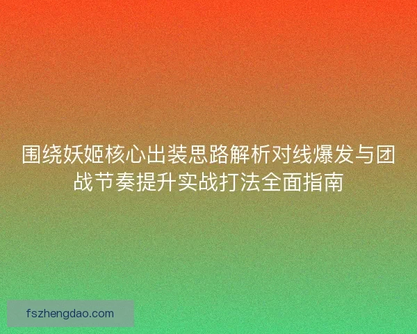 围绕妖姬核心出装思路解析对线爆发与团战节奏提升实战打法全面指南