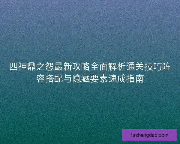 四神鼎之怨最新攻略全面解析通关技巧阵容搭配与隐藏要素速成指南