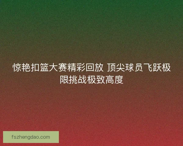 惊艳扣篮大赛精彩回放 顶尖球员飞跃极限挑战极致高度