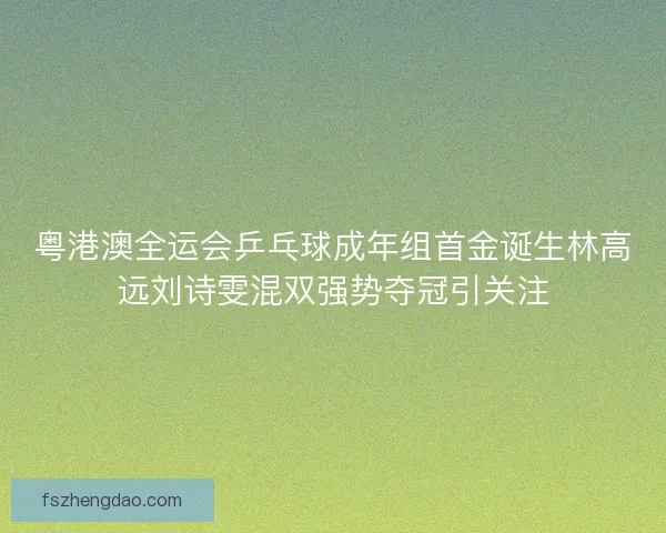 粤港澳全运会乒乓球成年组首金诞生林高远刘诗雯混双强势夺冠引关注