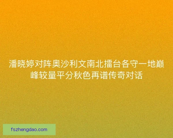 潘晓婷对阵奥沙利文南北擂台各守一地巅峰较量平分秋色再谱传奇对话