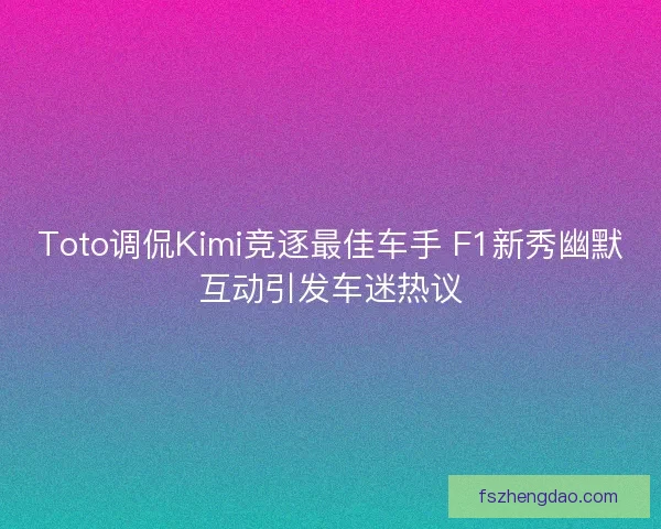 Toto调侃Kimi竞逐最佳车手 F1新秀幽默互动引发车迷热议